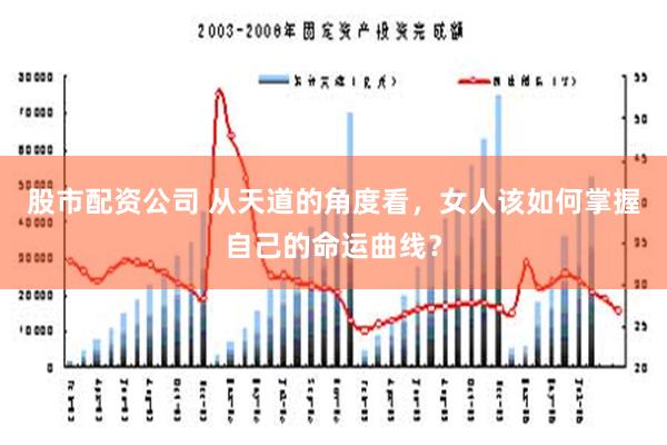 股市配资公司 从天道的角度看，女人该如何掌握自己的命运曲线？