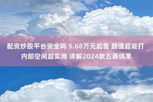 配资炒股平台安全吗 5.68万元起售 颜值超能打 内部空间超实用 详解2024款五菱缤果