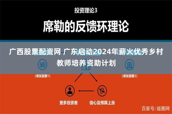 广西股票配资网 广东启动2024年薪火优秀乡村教师培养资助计划