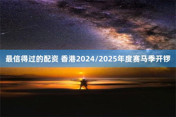 最信得过的配资 香港2024/2025年度赛马季开锣