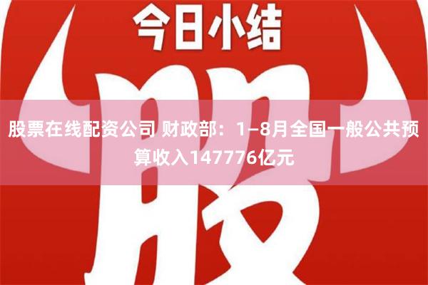 股票在线配资公司 财政部：1—8月全国一般公共预算收入147776亿元