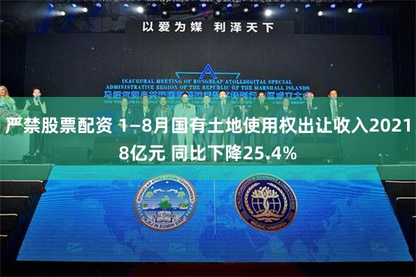 严禁股票配资 1—8月国有土地使用权出让收入20218亿元 同比下降25.4%