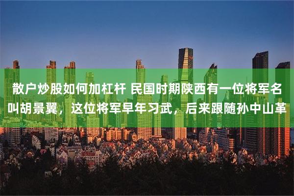 散户炒股如何加杠杆 民国时期陕西有一位将军名叫胡景翼，这位将军早年习武，后来跟随孙中山革