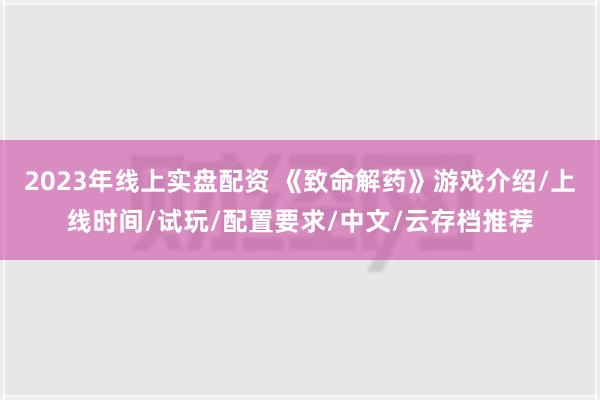 2023年线上实盘配资 《致命解药》游戏介绍/上线时间/试玩/配置要求/中文/云存档推荐