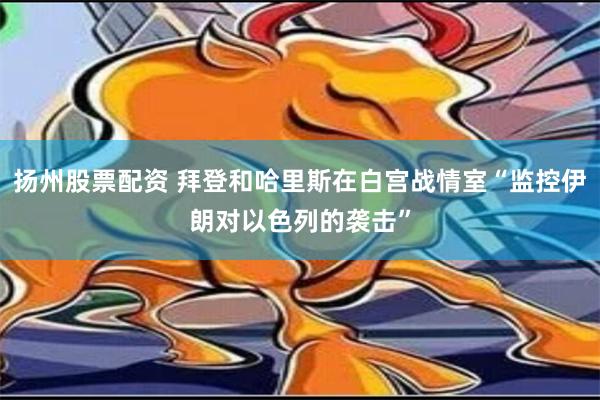 扬州股票配资 拜登和哈里斯在白宫战情室“监控伊朗对以色列的袭击”