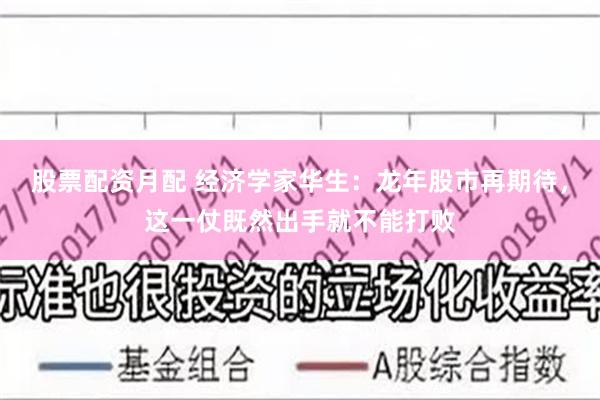 股票配资月配 经济学家华生：龙年股市再期待，这一仗既然出手就不能打败