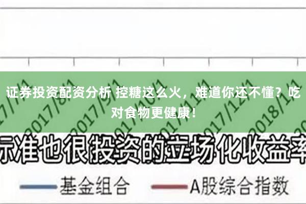 证券投资配资分析 控糖这么火，难道你还不懂？吃对食物更健康！