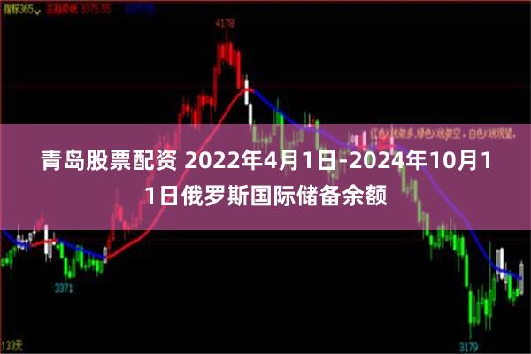 青岛股票配资 2022年4月1日-2024年10月11日俄罗斯国际储备余额