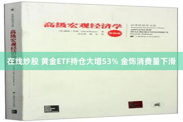 在线炒股 黄金ETF持仓大增53% 金饰消费量下滑