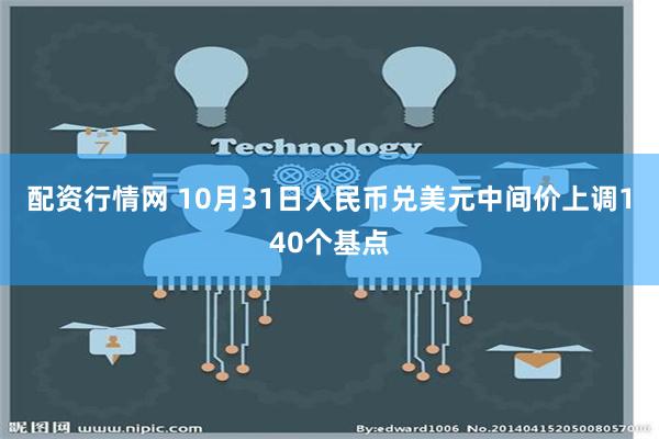 配资行情网 10月31日人民币兑美元中间价上调140个基点