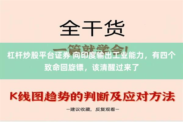 杠杆炒股平台证券 向印度输出工业能力，有四个致命回旋镖，该清醒过来了