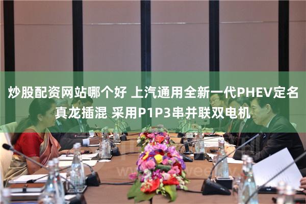 炒股配资网站哪个好 上汽通用全新一代PHEV定名真龙插混 采用P1P3串并联双电机