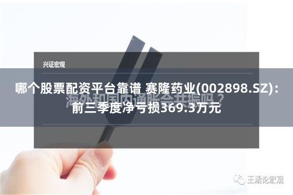 哪个股票配资平台靠谱 赛隆药业(002898.SZ)：前三季度净亏损369.3万元