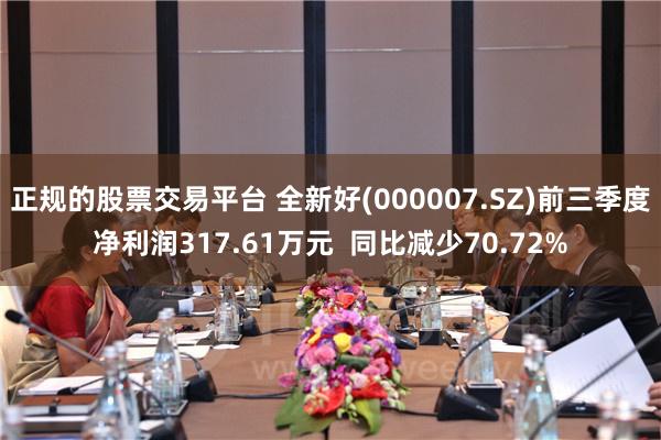 正规的股票交易平台 全新好(000007.SZ)前三季度净利润317.61万元  同比减少70.72%