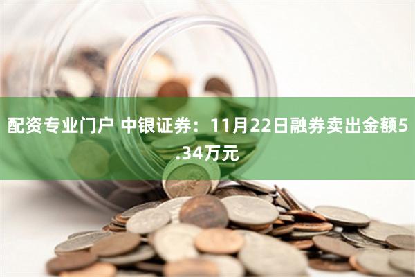 配资专业门户 中银证券：11月22日融券卖出金额5.34万元