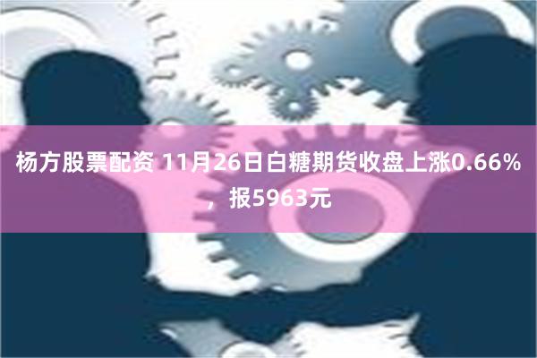 杨方股票配资 11月26日白糖期货收盘上涨0.66%，报5963元