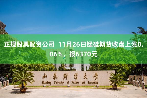 正规股票配资公司  11月26日锰硅期货收盘上涨0.06%，报6370元