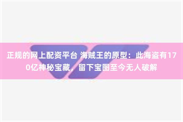 正规的网上配资平台 海贼王的原型：此海盗有170亿神秘宝藏，留下宝图至今无人破解