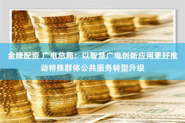 金牌配资 广电总局：以智慧广电创新应用更好推动特殊群体公共服务转型升级