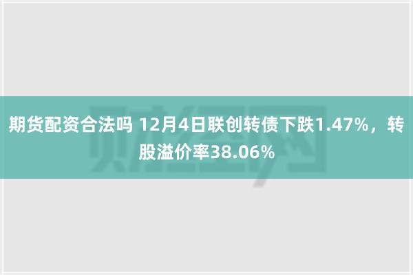 期货配资合法吗 12月4日联创转债下跌1.47%，转股溢价率38.06%