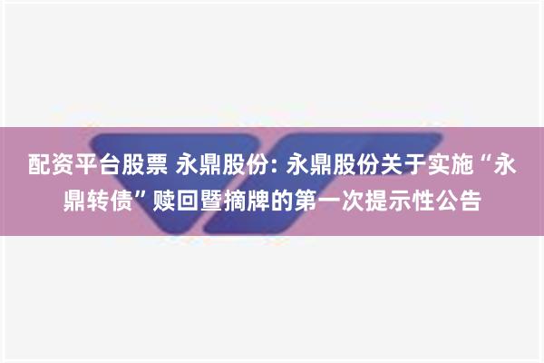 配资平台股票 永鼎股份: 永鼎股份关于实施“永鼎转债”赎回暨摘牌的第一次提示性公告