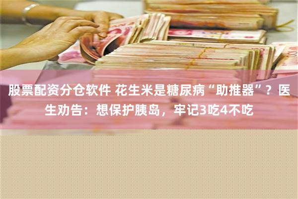 股票配资分仓软件 花生米是糖尿病“助推器”？医生劝告：想保护胰岛，牢记3吃4不吃