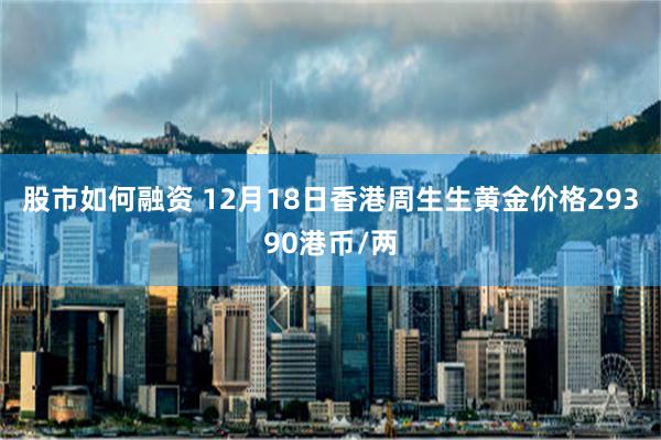 股市如何融资 12月18日香港周生生黄金价格29390港币/两