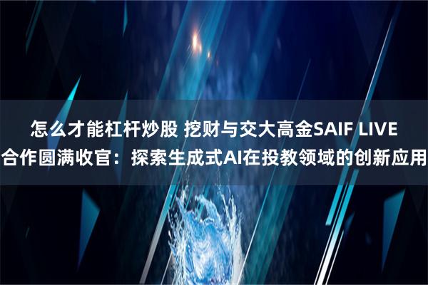 怎么才能杠杆炒股 挖财与交大高金SAIF LIVE合作圆满收官：探索生成式AI在投教领域的创新应用