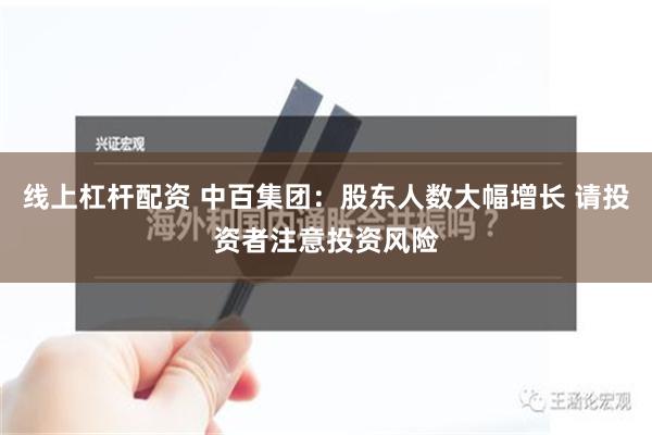 线上杠杆配资 中百集团：股东人数大幅增长 请投资者注意投资风险