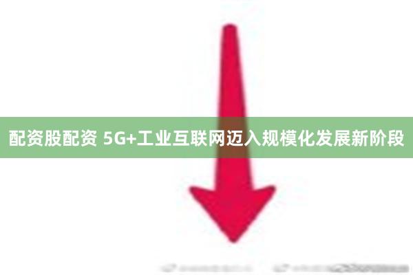 配资股配资 5G+工业互联网迈入规模化发展新阶段