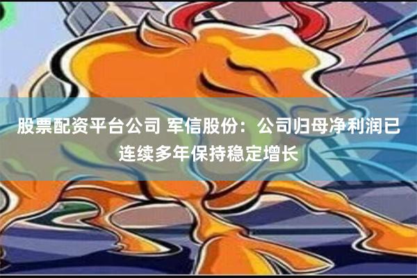 股票配资平台公司 军信股份：公司归母净利润已连续多年保持稳定增长