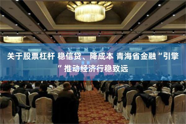 关于股票杠杆 稳信贷、降成本 青海省金融“引擎”推动经济行稳致远