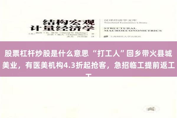 股票杠杆炒股是什么意思 “打工人”回乡带火县城美业，有医美机构4.3折起抢客，急招临工提前返工