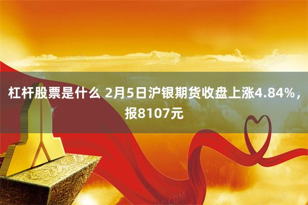 杠杆股票是什么 2月5日沪银期货收盘上涨4.84%，报8107元