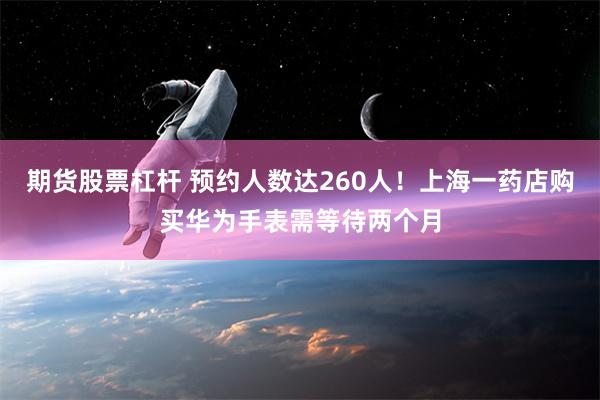 期货股票杠杆 预约人数达260人！上海一药店购买华为手表需等待两个月