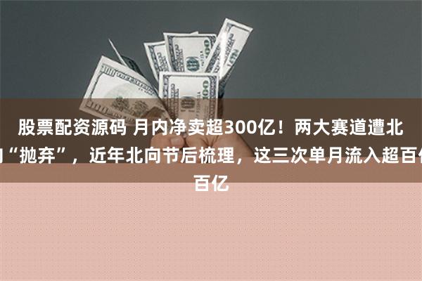 股票配资源码 月内净卖超300亿！两大赛道遭北向“抛弃”，近年北向节后梳理，这三次单月流入超百亿