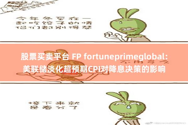 股票买卖平台 FP fortuneprimeglobal：美联储淡化超预期CPI对降息决策的影响